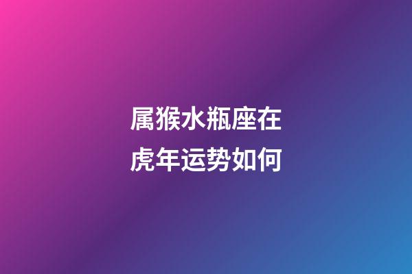 属猴水瓶座在虎年运势如何-第1张-星座运势-玄机派