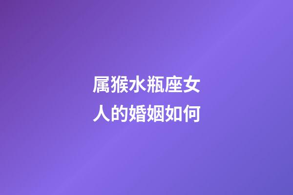 属猴水瓶座女人的婚姻如何-第1张-星座运势-玄机派