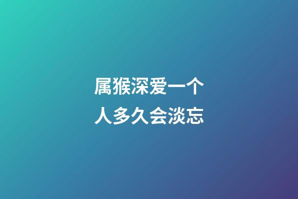 属猴深爱一个人多久会淡忘