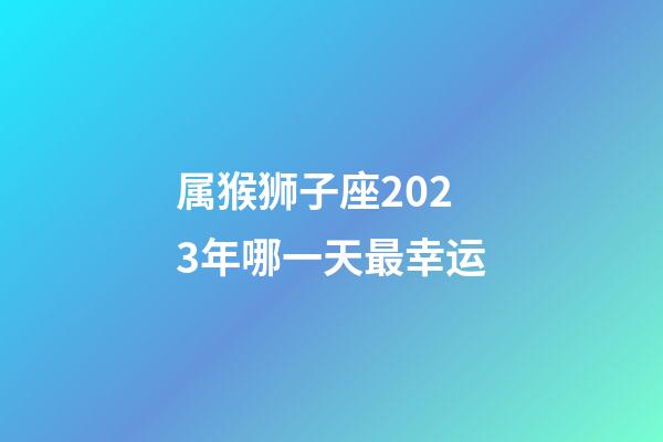 属猴狮子座2023年哪一天最幸运-第1张-星座运势-玄机派