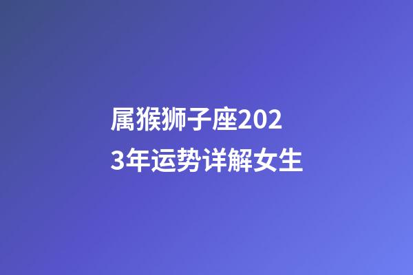 属猴狮子座2023年运势详解女生-第1张-星座运势-玄机派