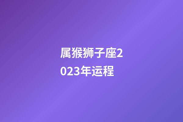 属猴狮子座2023年运程-第1张-星座运势-玄机派