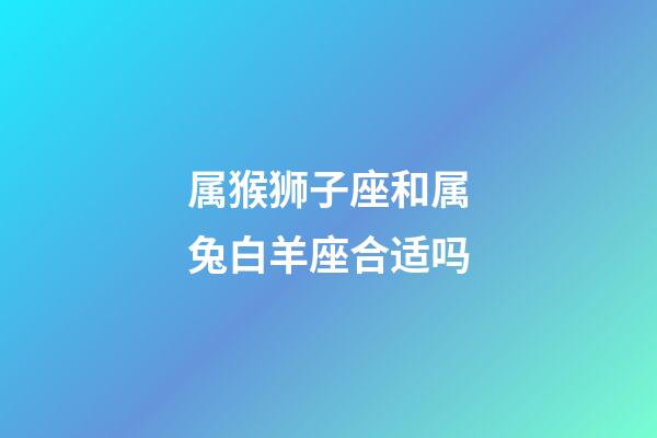 属猴狮子座和属兔白羊座合适吗-第1张-星座运势-玄机派