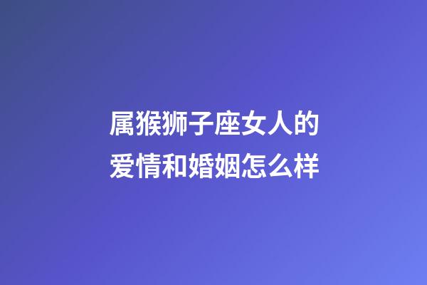 属猴狮子座女人的爱情和婚姻怎么样-第1张-星座运势-玄机派