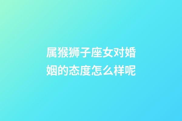 属猴狮子座女对婚姻的态度怎么样呢-第1张-星座运势-玄机派