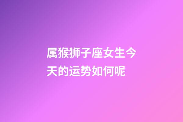 属猴狮子座女生今天的运势如何呢-第1张-星座运势-玄机派