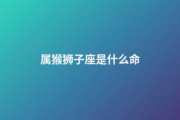 属猴狮子座是什么命-第1张-星座运势-玄机派