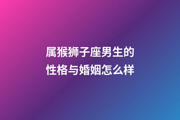 属猴狮子座男生的性格与婚姻怎么样-第1张-星座运势-玄机派