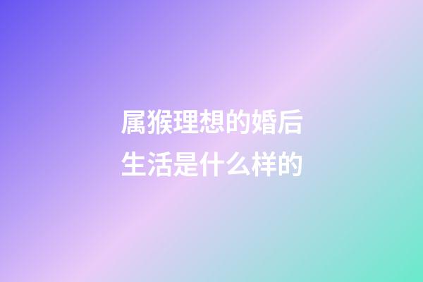 属猴理想的婚后生活是什么样的