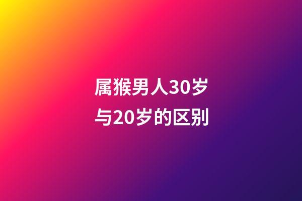 属猴男人30岁与20岁的区别