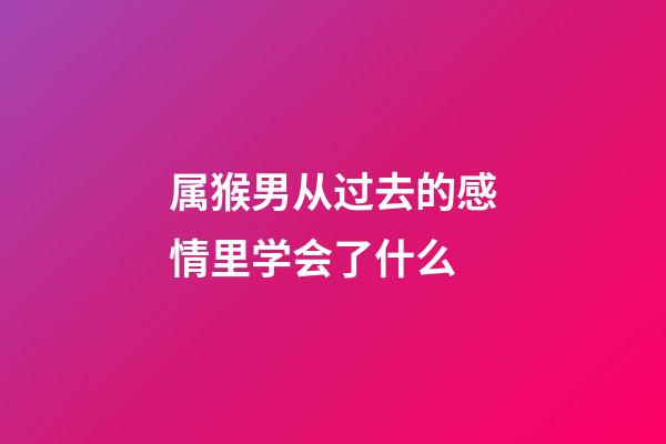 属猴男从过去的感情里学会了什么