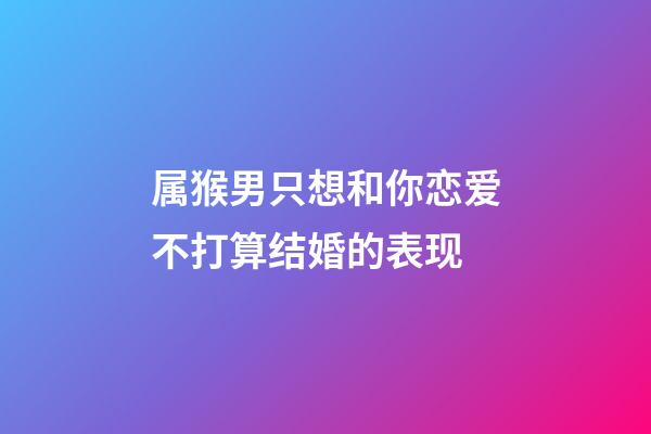 属猴男只想和你恋爱不打算结婚的表现