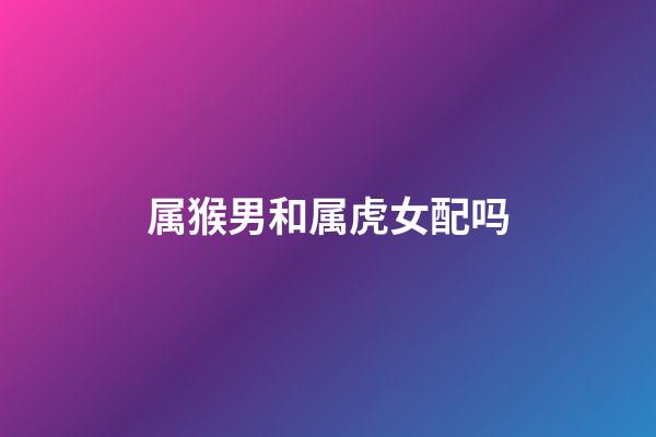 属猴男和属虎女配吗