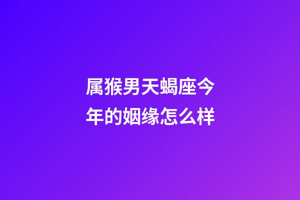 属猴男天蝎座今年的姻缘怎么样-第1张-星座运势-玄机派