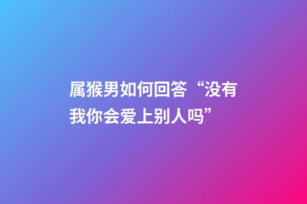 属猴男如何回答“没有我你会爱上别人吗”