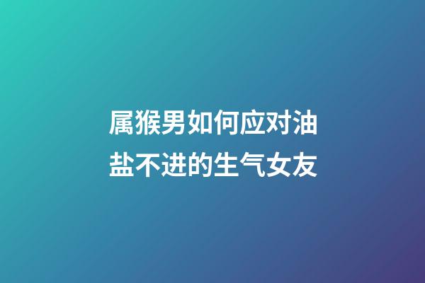 属猴男如何应对油盐不进的生气女友