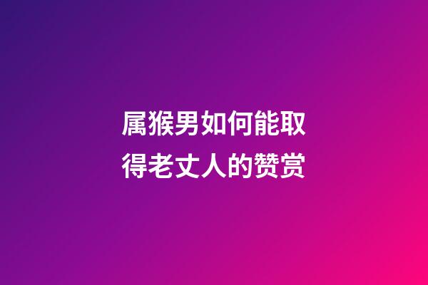 属猴男如何能取得老丈人的赞赏