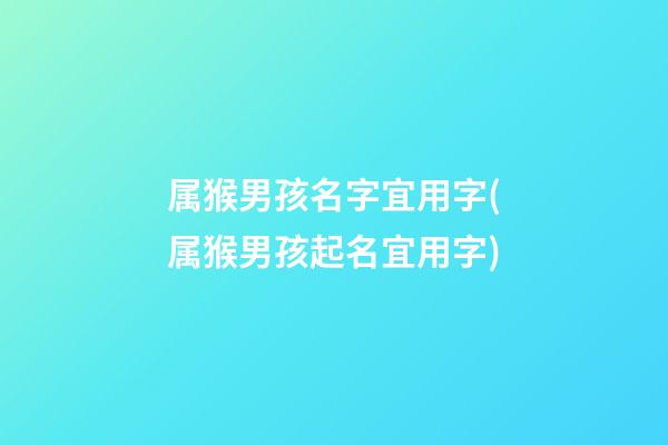 属猴男孩名字宜用字(属猴男孩起名宜用字)