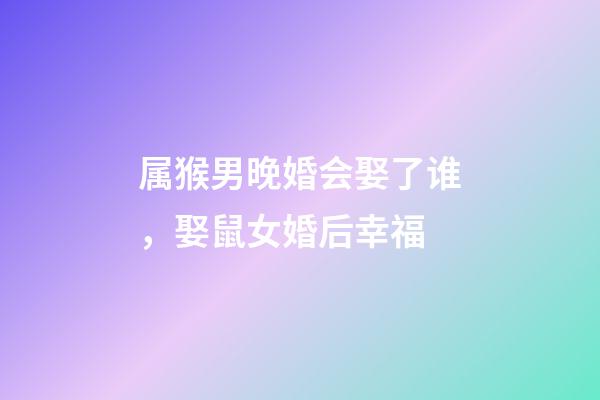 属猴男晚婚会娶了谁，娶鼠女婚后幸福