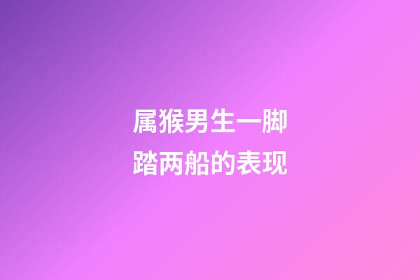 属猴男生一脚踏两船的表现