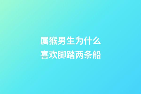 属猴男生为什么喜欢脚踏两条船