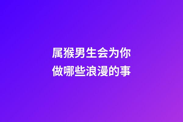 属猴男生会为你做哪些浪漫的事