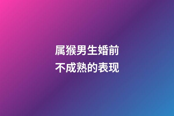 属猴男生婚前不成熟的表现