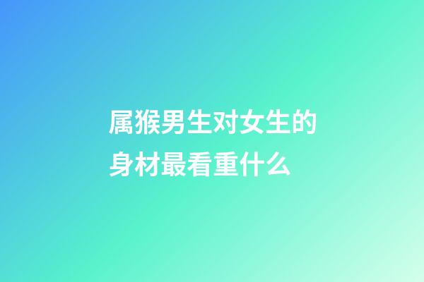 属猴男生对女生的身材最看重什么