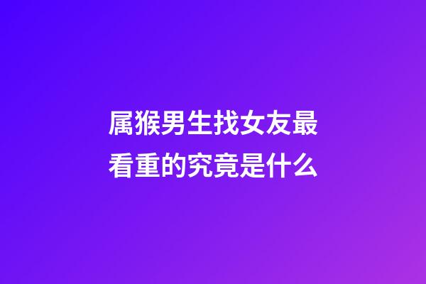 属猴男生找女友最看重的究竟是什么