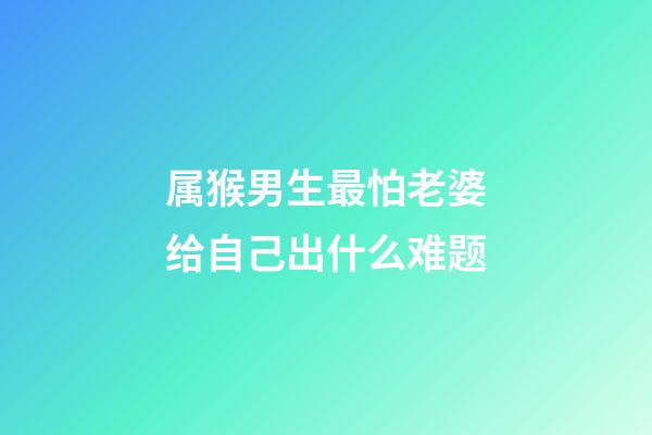 属猴男生最怕老婆给自己出什么难题