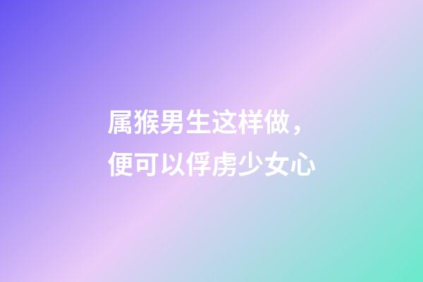 属猴男生这样做，便可以俘虏少女心