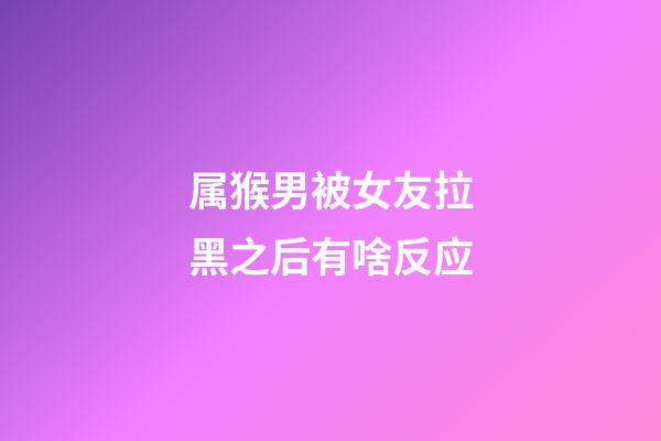 属猴男被女友拉黑之后有啥反应