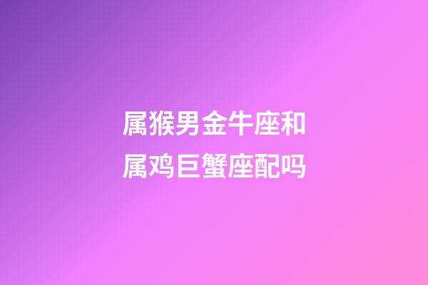 属猴男金牛座和属鸡巨蟹座配吗-第1张-星座运势-玄机派