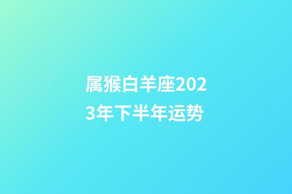 属猴白羊座2023年下半年运势-第1张-星座运势-玄机派