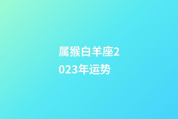 属猴白羊座2023年运势