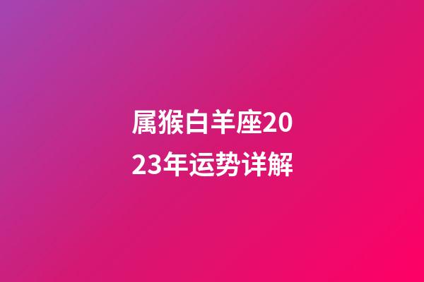 属猴白羊座2023年运势详解-第1张-星座运势-玄机派