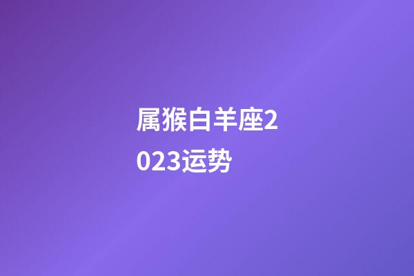 属猴白羊座2023运势-第1张-星座运势-玄机派