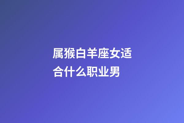属猴白羊座女适合什么职业男-第1张-星座运势-玄机派