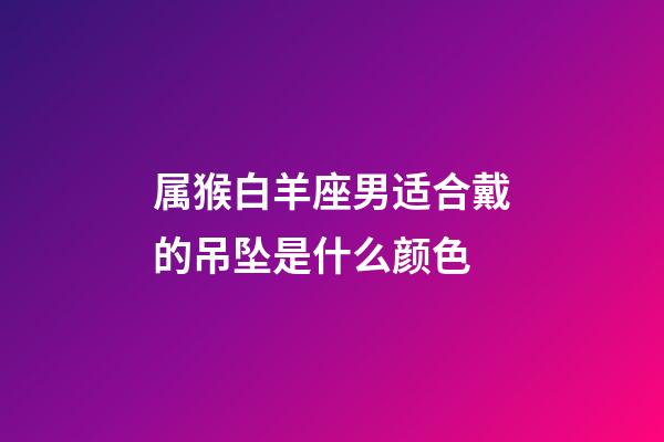 属猴白羊座男适合戴的吊坠是什么颜色-第1张-星座运势-玄机派
