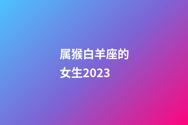 属猴白羊座的女生2023-第1张-星座运势-玄机派