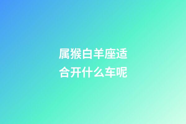 属猴白羊座适合开什么车呢-第1张-星座运势-玄机派