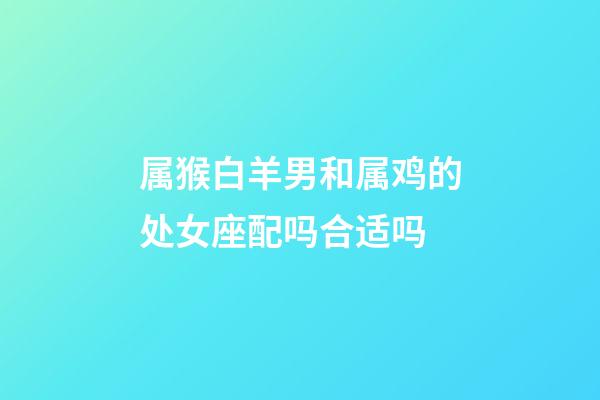 属猴白羊男和属鸡的处女座配吗合适吗-第1张-星座运势-玄机派