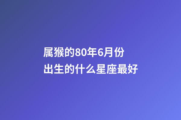 属猴的80年6月份出生的什么星座最好-第1张-星座运势-玄机派