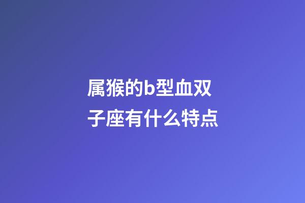 属猴的b型血双子座有什么特点-第1张-星座运势-玄机派