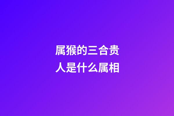 属猴的三合贵人是什么属相