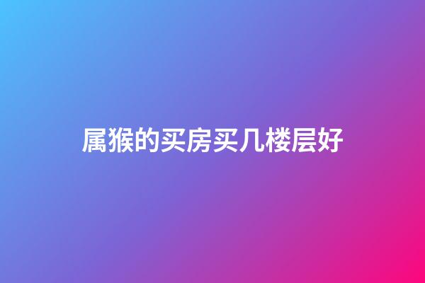 属猴的买房买几楼层好