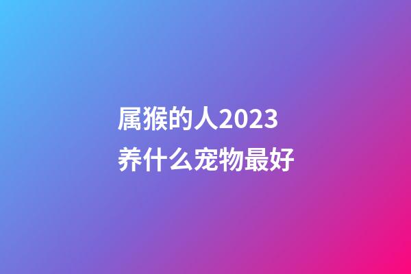 属猴的人2023养什么宠物最好