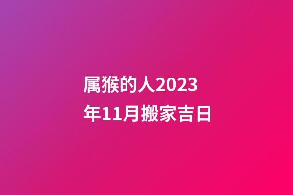 属猴的人2023年11月搬家吉日