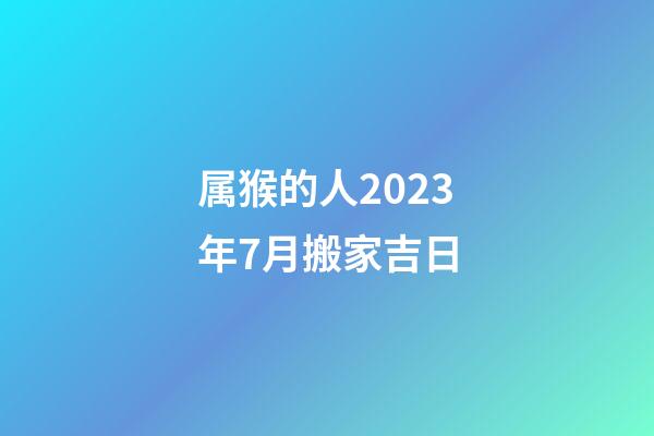 属猴的人2023年7月搬家吉日