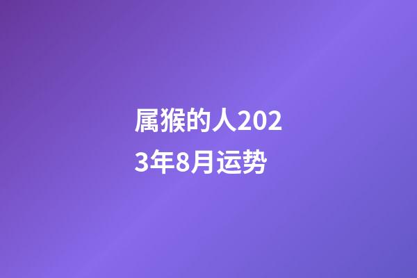 属猴的人2023年8月运势